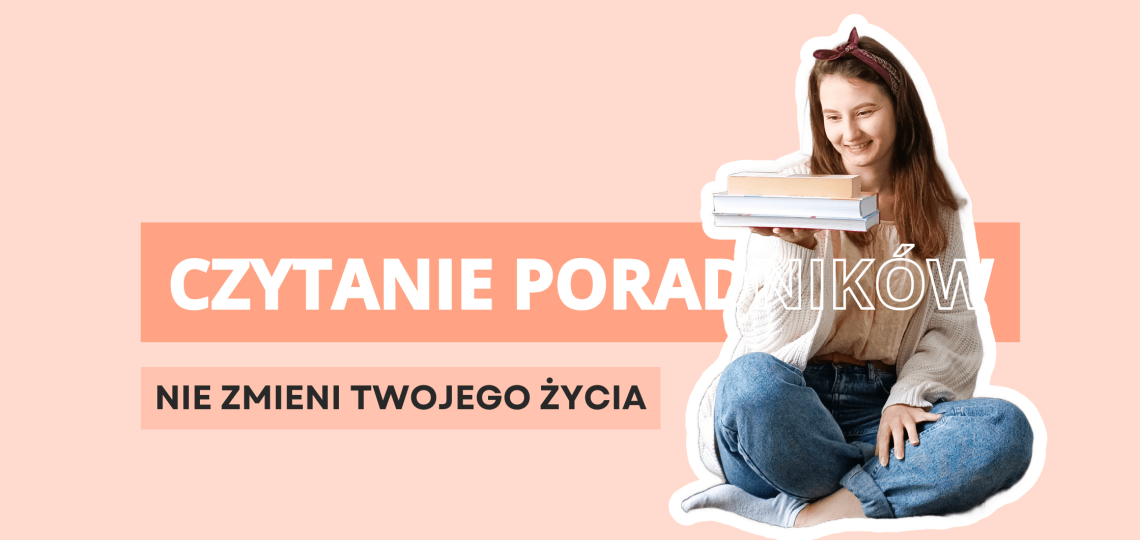 Czytanie poradników nie zmieni Twojego życia.