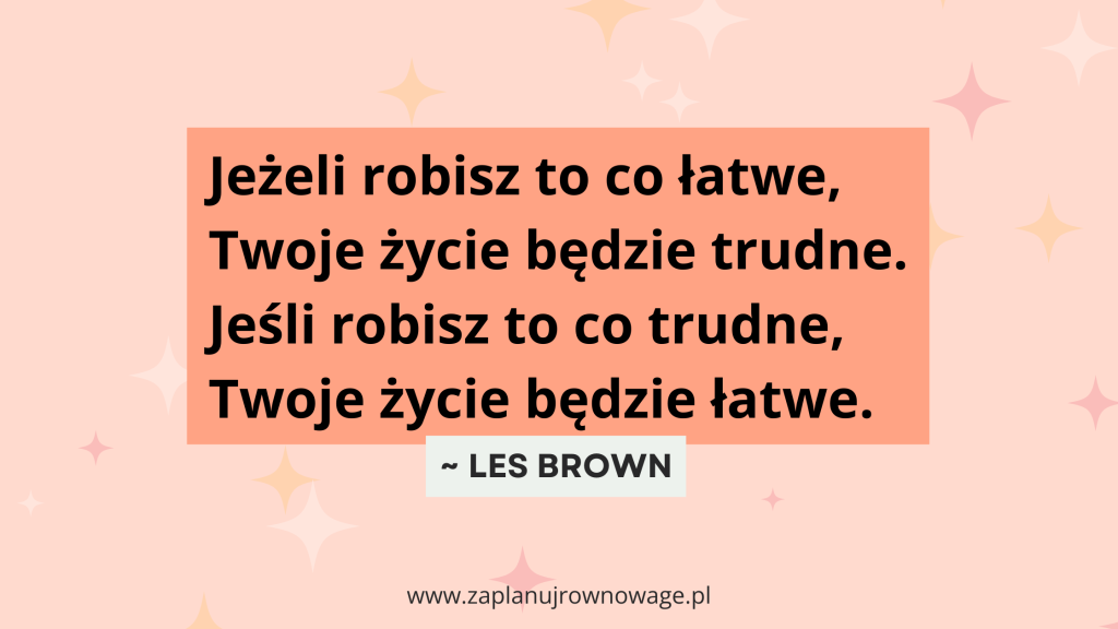 „Jeżeli robisz to co łatwe, Twoje życie będzie trudne. Jeśli robisz to co trudne, Twoje życie będzie łatwe” Les Brown.